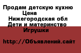 Продам детскую кухню › Цена ­ 1 000 - Нижегородская обл. Дети и материнство » Игрушки   